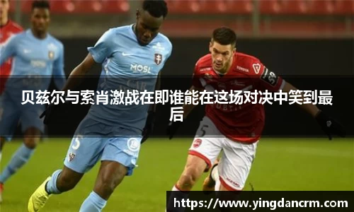 贝兹尔与索肖激战在即谁能在这场对决中笑到最后